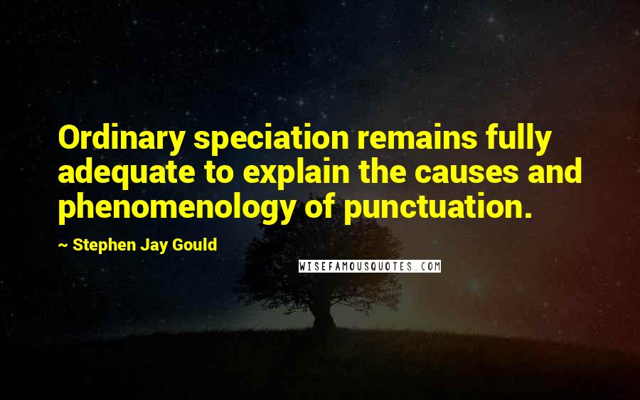 Stephen Jay Gould Quotes: Ordinary speciation remains fully adequate to explain the causes and phenomenology of punctuation.