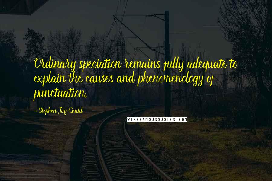 Stephen Jay Gould Quotes: Ordinary speciation remains fully adequate to explain the causes and phenomenology of punctuation.