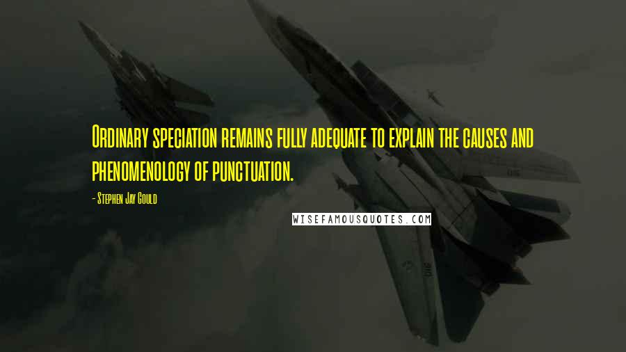 Stephen Jay Gould Quotes: Ordinary speciation remains fully adequate to explain the causes and phenomenology of punctuation.