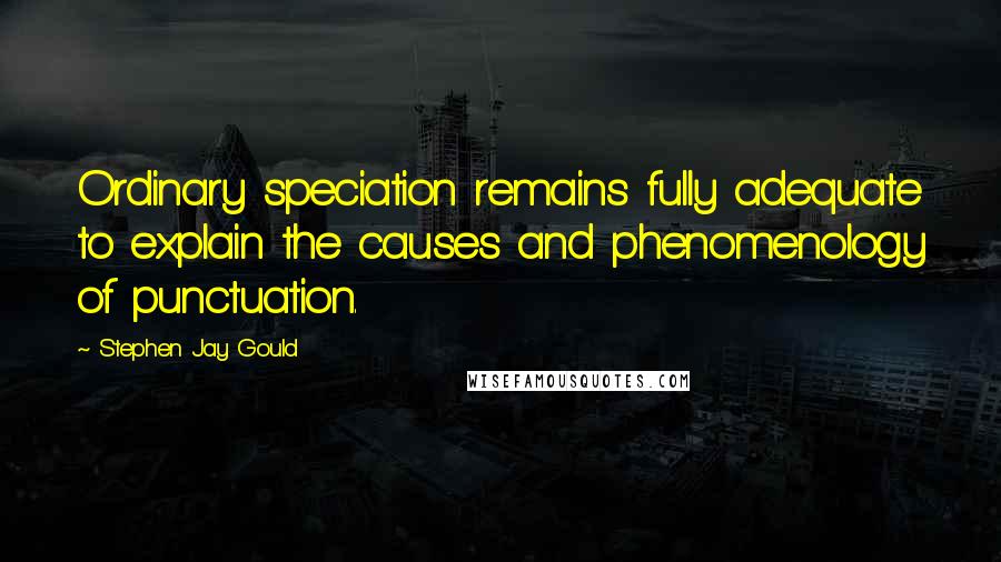 Stephen Jay Gould Quotes: Ordinary speciation remains fully adequate to explain the causes and phenomenology of punctuation.