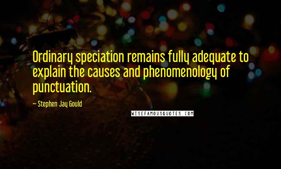 Stephen Jay Gould Quotes: Ordinary speciation remains fully adequate to explain the causes and phenomenology of punctuation.