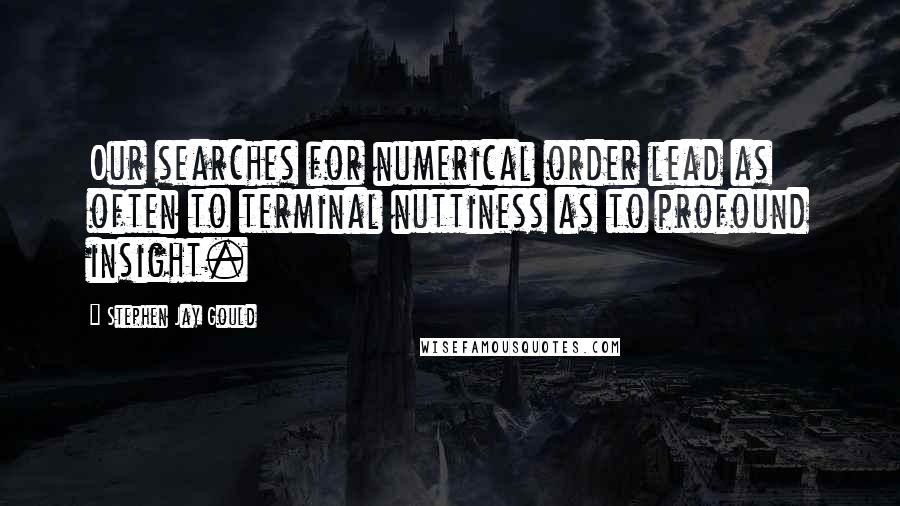 Stephen Jay Gould Quotes: Our searches for numerical order lead as often to terminal nuttiness as to profound insight.