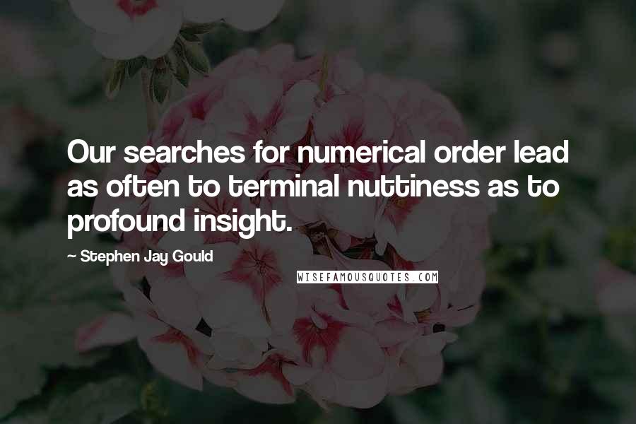 Stephen Jay Gould Quotes: Our searches for numerical order lead as often to terminal nuttiness as to profound insight.