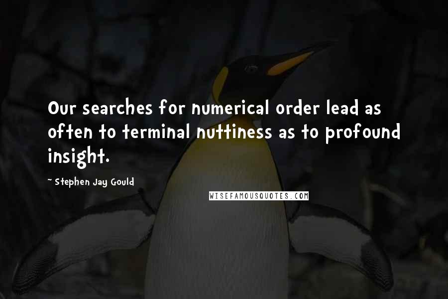Stephen Jay Gould Quotes: Our searches for numerical order lead as often to terminal nuttiness as to profound insight.