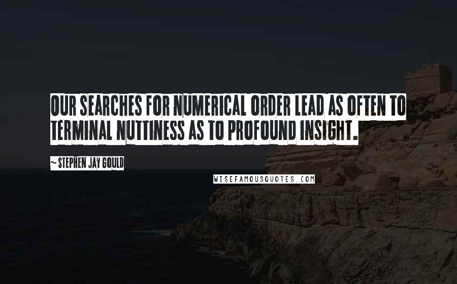 Stephen Jay Gould Quotes: Our searches for numerical order lead as often to terminal nuttiness as to profound insight.