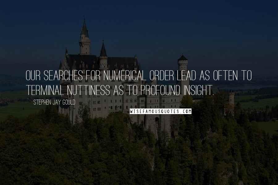 Stephen Jay Gould Quotes: Our searches for numerical order lead as often to terminal nuttiness as to profound insight.