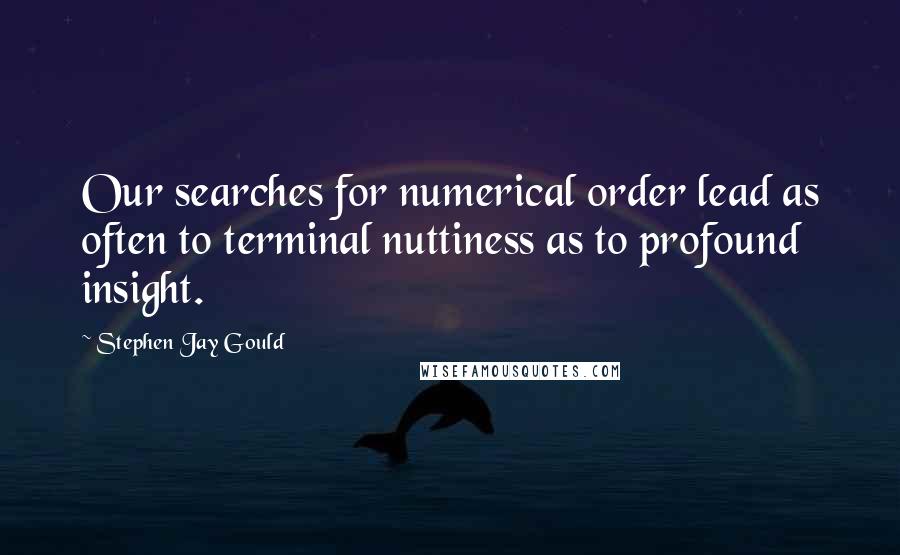 Stephen Jay Gould Quotes: Our searches for numerical order lead as often to terminal nuttiness as to profound insight.