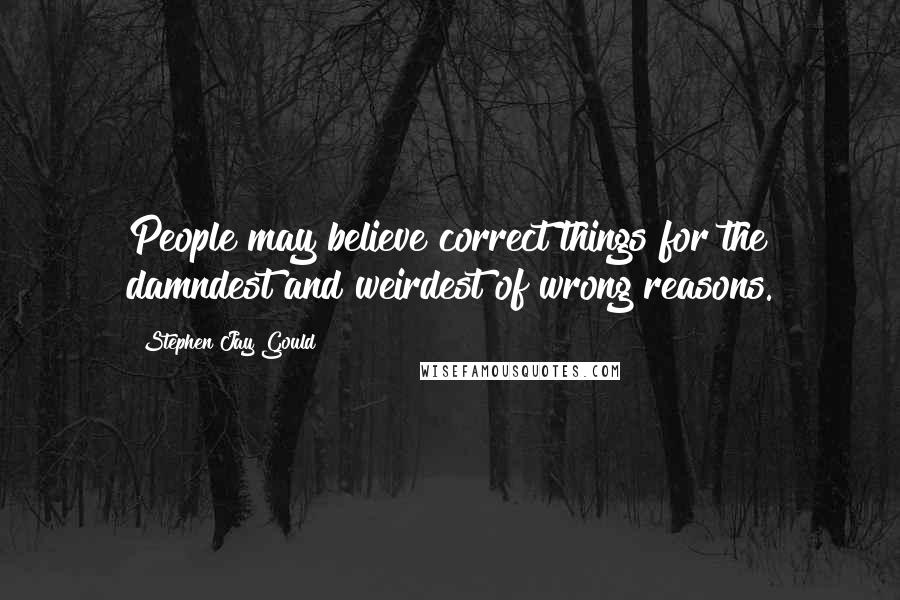 Stephen Jay Gould Quotes: People may believe correct things for the damndest and weirdest of wrong reasons.