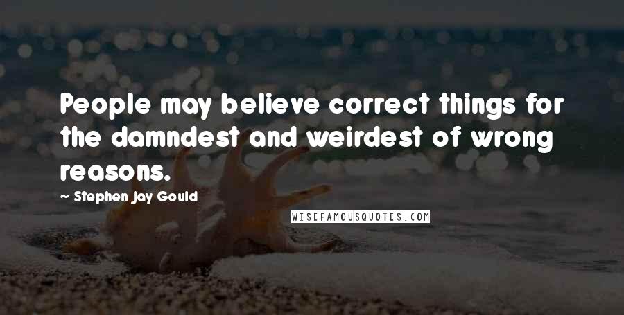 Stephen Jay Gould Quotes: People may believe correct things for the damndest and weirdest of wrong reasons.