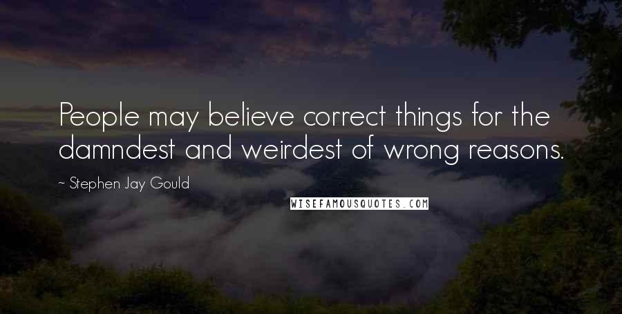 Stephen Jay Gould Quotes: People may believe correct things for the damndest and weirdest of wrong reasons.