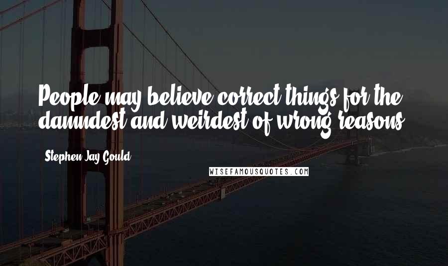 Stephen Jay Gould Quotes: People may believe correct things for the damndest and weirdest of wrong reasons.