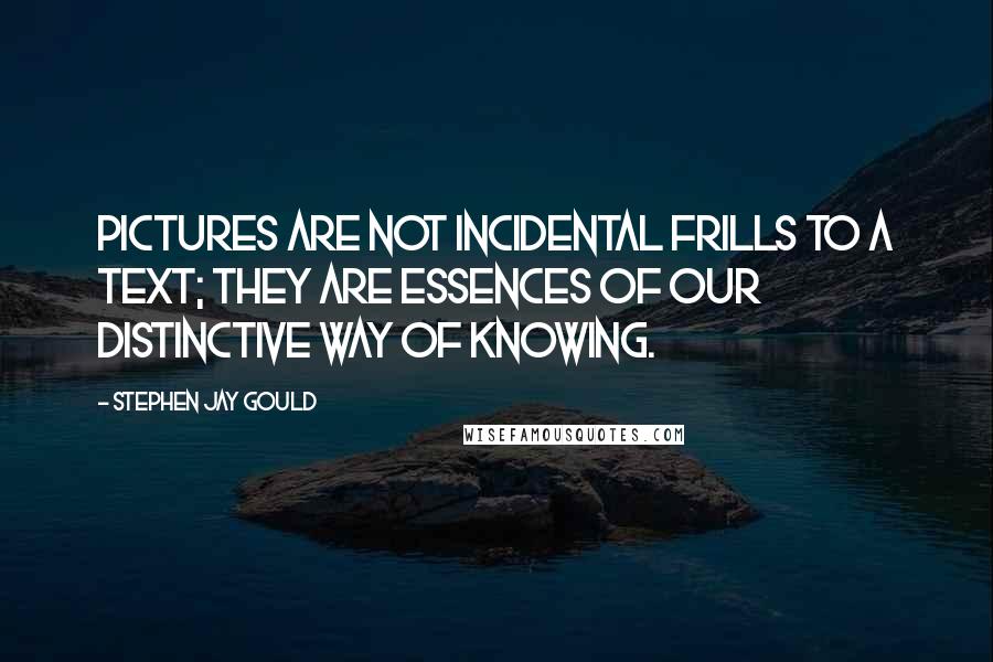 Stephen Jay Gould Quotes: Pictures are not incidental frills to a text; they are essences of our distinctive way of knowing.