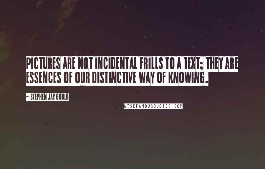 Stephen Jay Gould Quotes: Pictures are not incidental frills to a text; they are essences of our distinctive way of knowing.