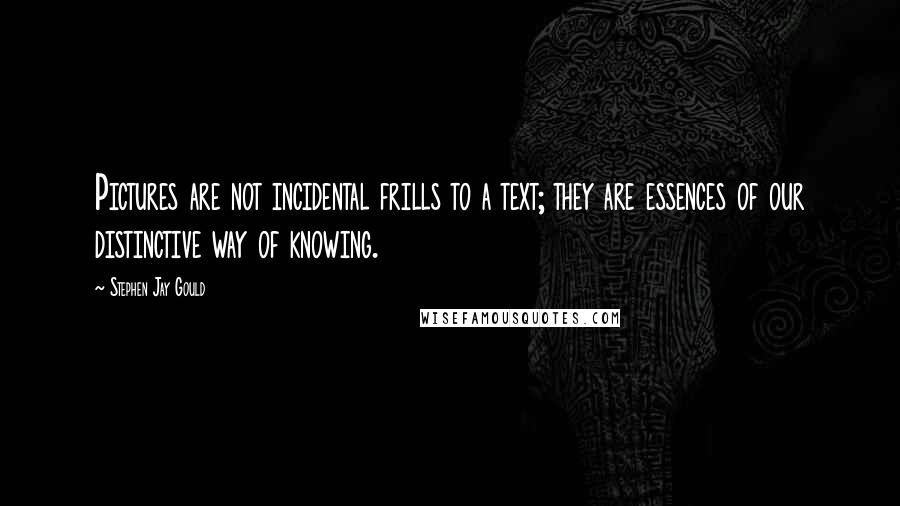 Stephen Jay Gould Quotes: Pictures are not incidental frills to a text; they are essences of our distinctive way of knowing.