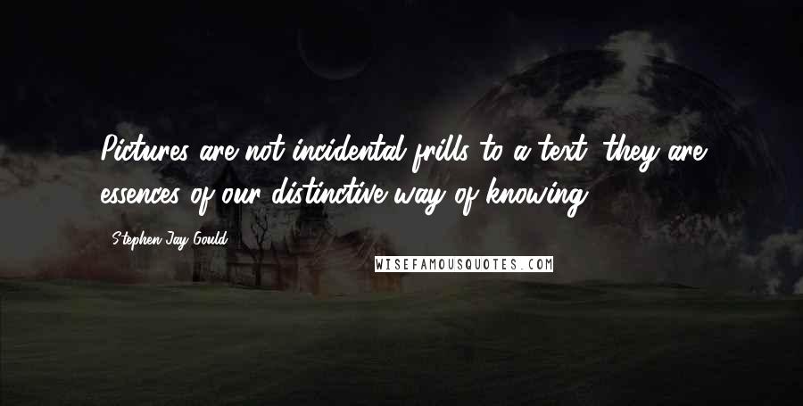 Stephen Jay Gould Quotes: Pictures are not incidental frills to a text; they are essences of our distinctive way of knowing.