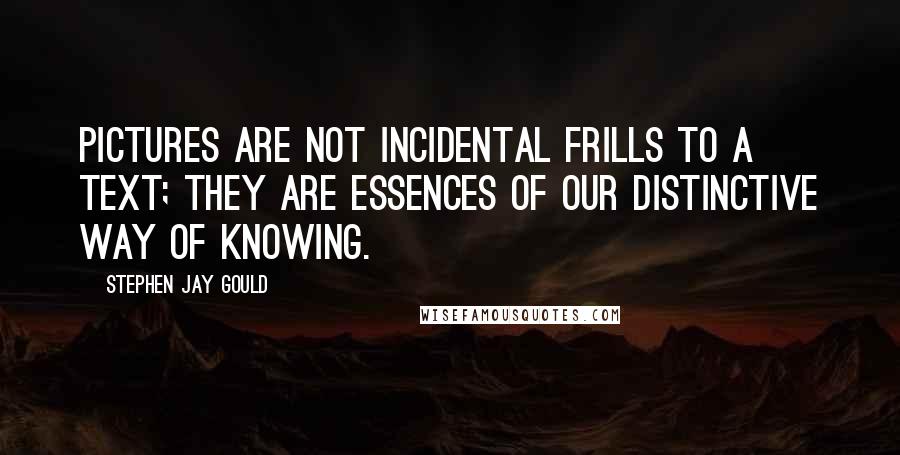 Stephen Jay Gould Quotes: Pictures are not incidental frills to a text; they are essences of our distinctive way of knowing.