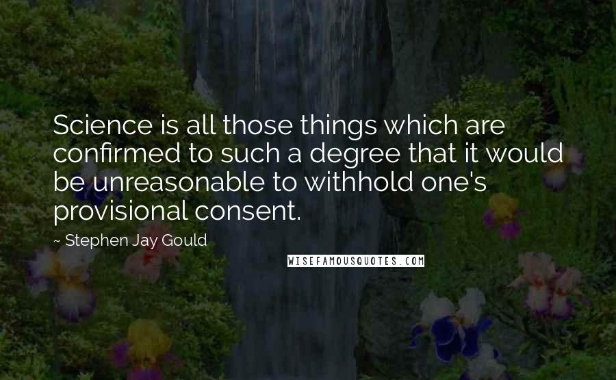 Stephen Jay Gould Quotes: Science is all those things which are confirmed to such a degree that it would be unreasonable to withhold one's provisional consent.
