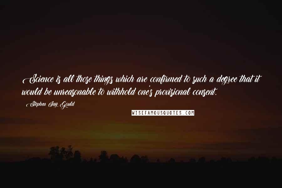 Stephen Jay Gould Quotes: Science is all those things which are confirmed to such a degree that it would be unreasonable to withhold one's provisional consent.