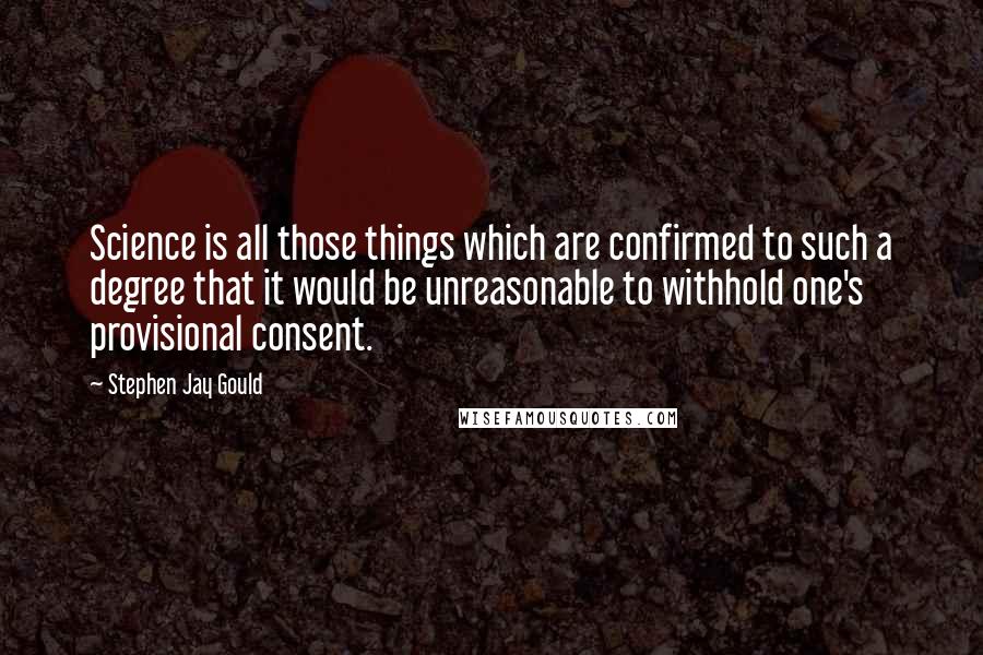 Stephen Jay Gould Quotes: Science is all those things which are confirmed to such a degree that it would be unreasonable to withhold one's provisional consent.