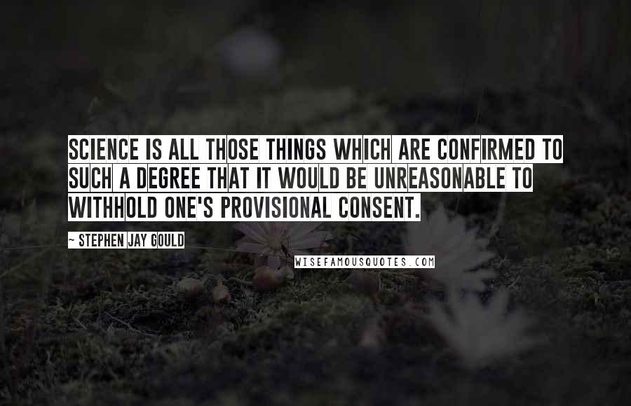 Stephen Jay Gould Quotes: Science is all those things which are confirmed to such a degree that it would be unreasonable to withhold one's provisional consent.