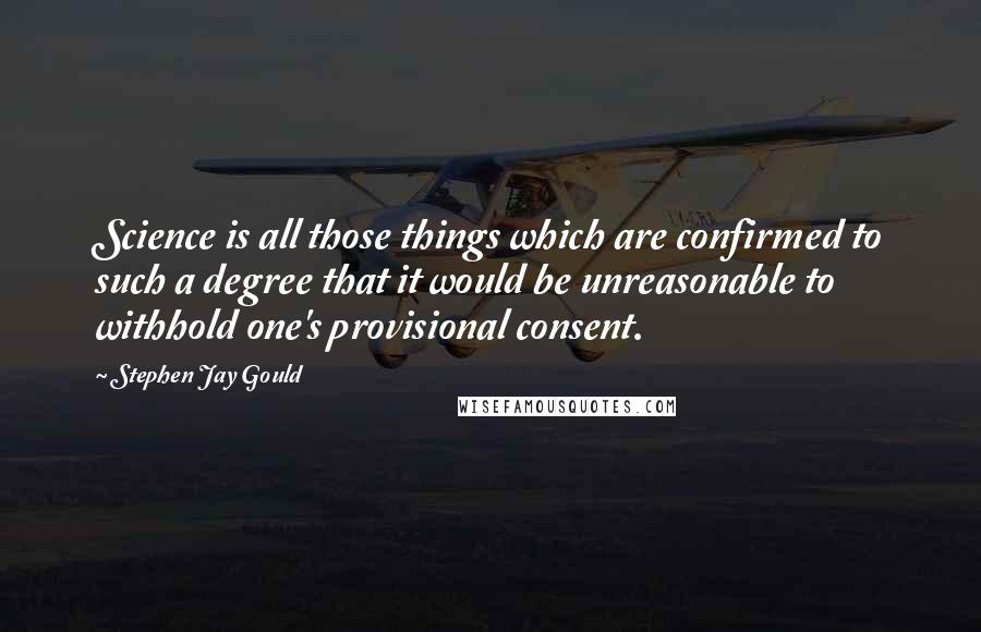 Stephen Jay Gould Quotes: Science is all those things which are confirmed to such a degree that it would be unreasonable to withhold one's provisional consent.