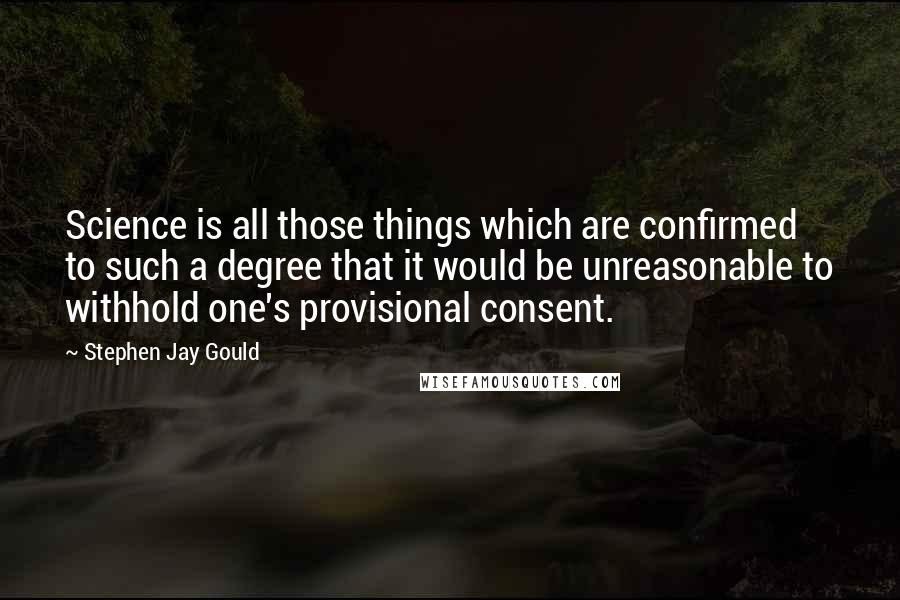 Stephen Jay Gould Quotes: Science is all those things which are confirmed to such a degree that it would be unreasonable to withhold one's provisional consent.