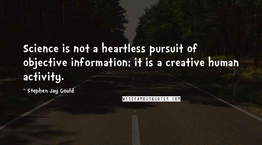 Stephen Jay Gould Quotes: Science is not a heartless pursuit of objective information; it is a creative human activity.