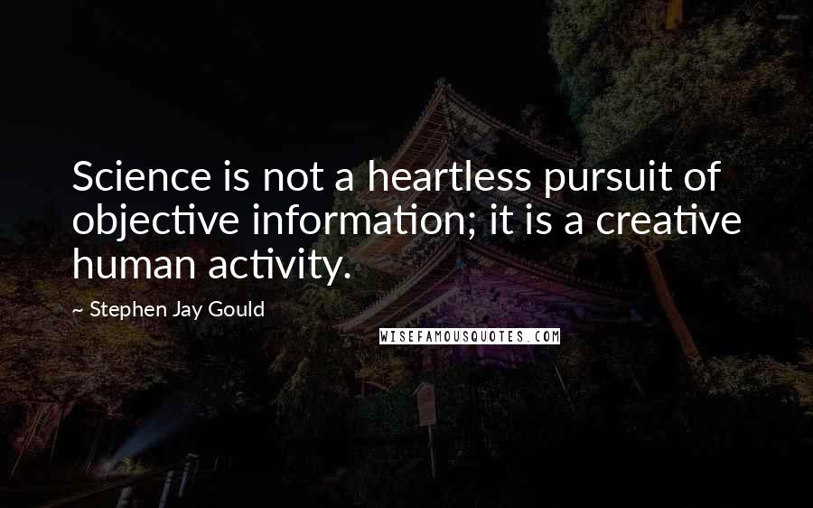 Stephen Jay Gould Quotes: Science is not a heartless pursuit of objective information; it is a creative human activity.