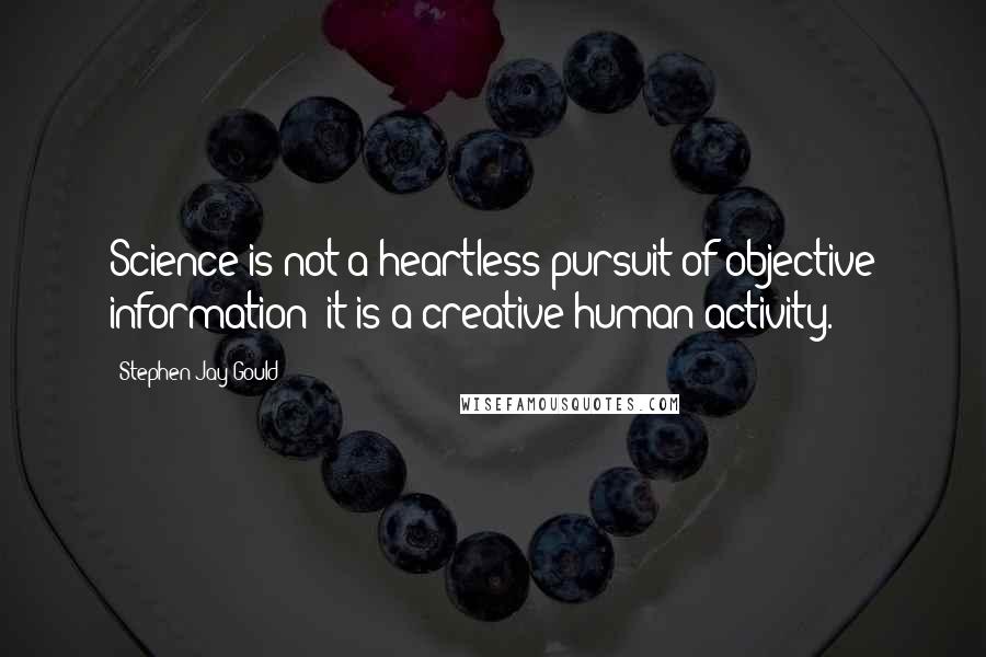 Stephen Jay Gould Quotes: Science is not a heartless pursuit of objective information; it is a creative human activity.