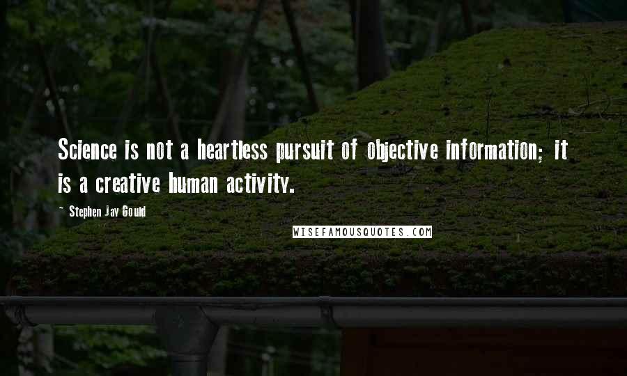 Stephen Jay Gould Quotes: Science is not a heartless pursuit of objective information; it is a creative human activity.