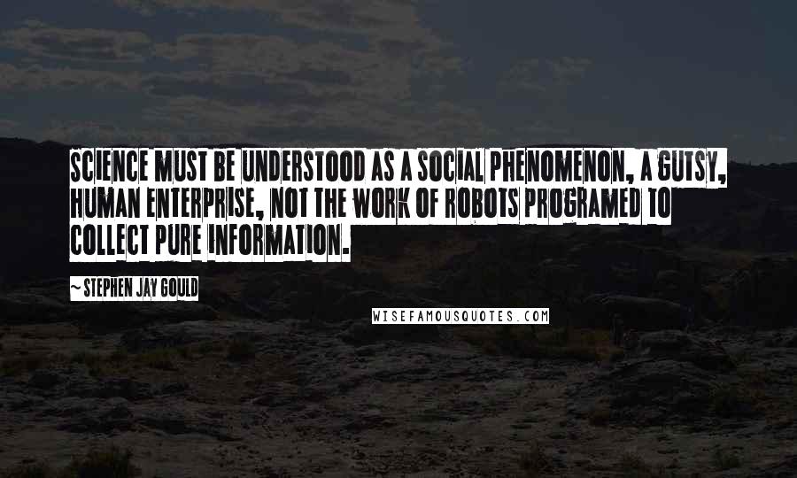 Stephen Jay Gould Quotes: Science must be understood as a social phenomenon, a gutsy, human enterprise, not the work of robots programed to collect pure information.