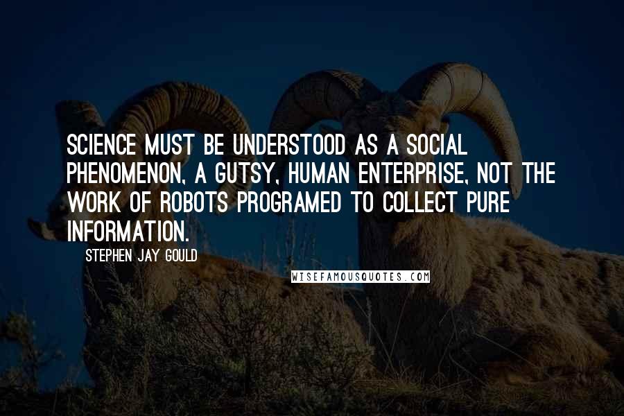 Stephen Jay Gould Quotes: Science must be understood as a social phenomenon, a gutsy, human enterprise, not the work of robots programed to collect pure information.