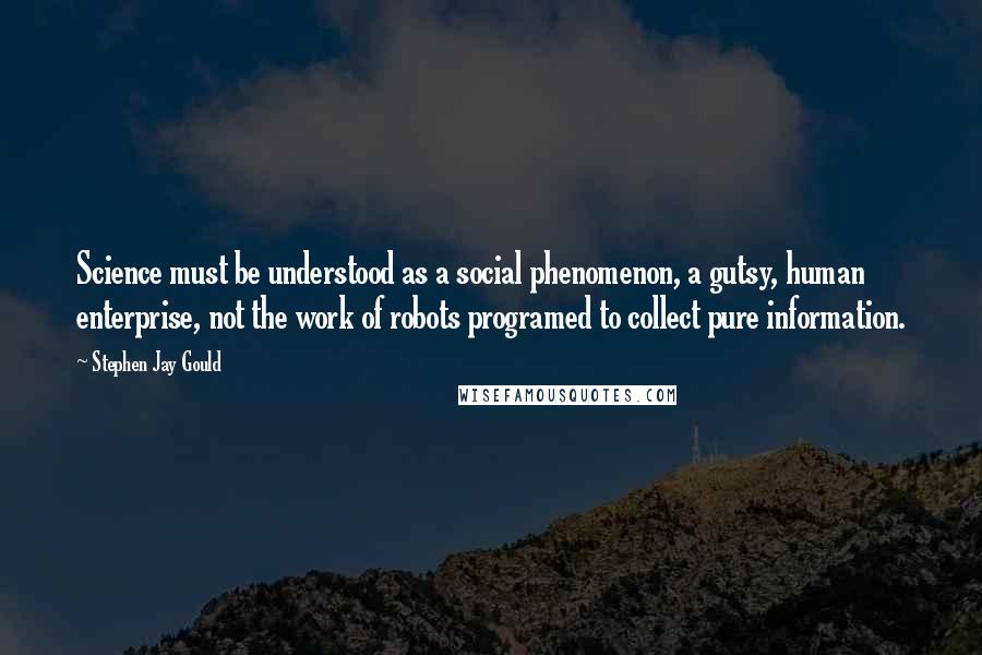 Stephen Jay Gould Quotes: Science must be understood as a social phenomenon, a gutsy, human enterprise, not the work of robots programed to collect pure information.