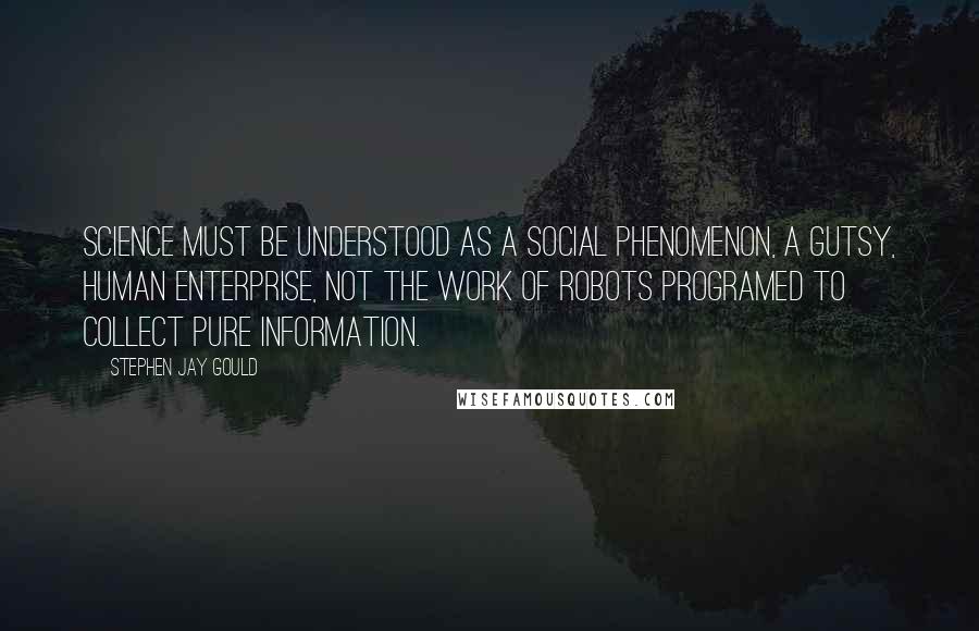 Stephen Jay Gould Quotes: Science must be understood as a social phenomenon, a gutsy, human enterprise, not the work of robots programed to collect pure information.