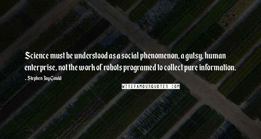 Stephen Jay Gould Quotes: Science must be understood as a social phenomenon, a gutsy, human enterprise, not the work of robots programed to collect pure information.