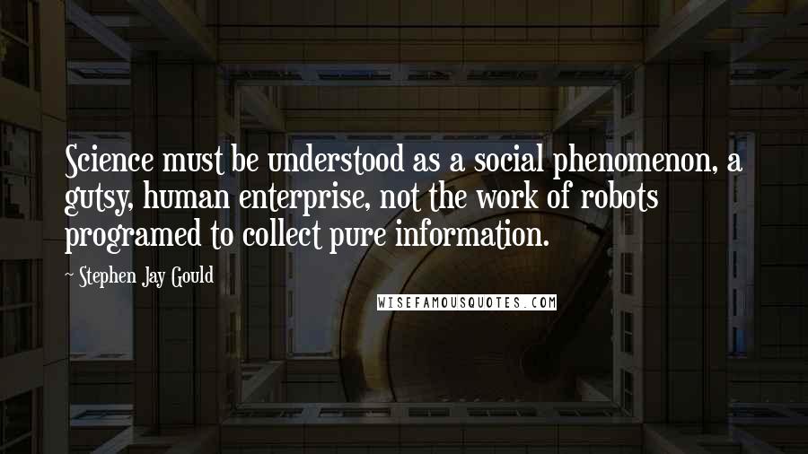 Stephen Jay Gould Quotes: Science must be understood as a social phenomenon, a gutsy, human enterprise, not the work of robots programed to collect pure information.