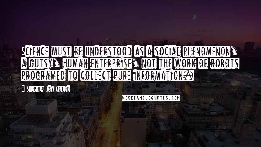 Stephen Jay Gould Quotes: Science must be understood as a social phenomenon, a gutsy, human enterprise, not the work of robots programed to collect pure information.