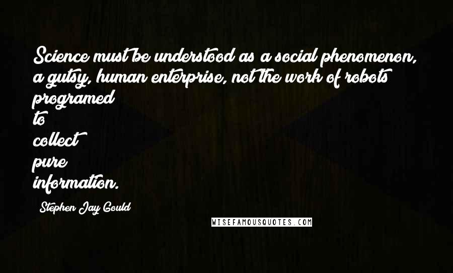 Stephen Jay Gould Quotes: Science must be understood as a social phenomenon, a gutsy, human enterprise, not the work of robots programed to collect pure information.