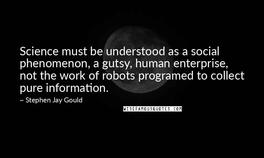 Stephen Jay Gould Quotes: Science must be understood as a social phenomenon, a gutsy, human enterprise, not the work of robots programed to collect pure information.