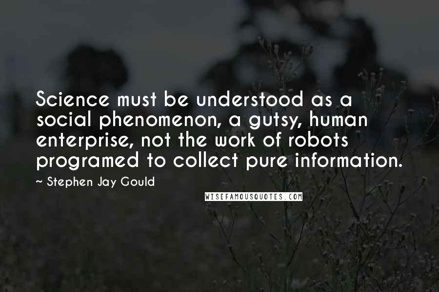 Stephen Jay Gould Quotes: Science must be understood as a social phenomenon, a gutsy, human enterprise, not the work of robots programed to collect pure information.