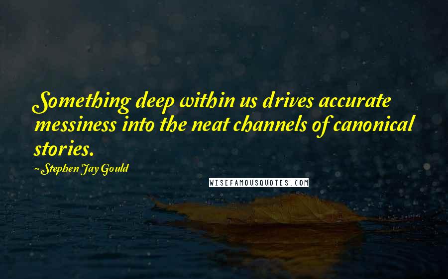 Stephen Jay Gould Quotes: Something deep within us drives accurate messiness into the neat channels of canonical stories.