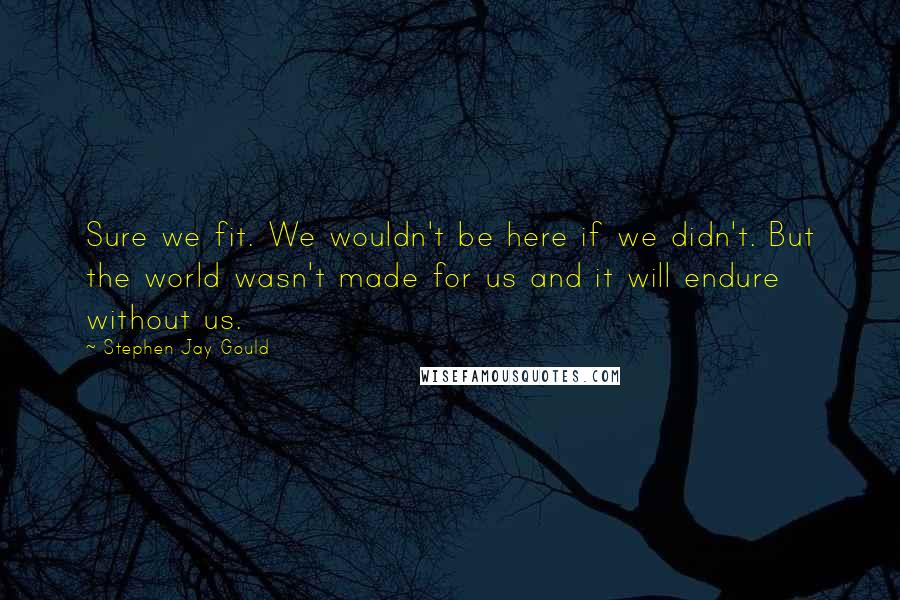 Stephen Jay Gould Quotes: Sure we fit. We wouldn't be here if we didn't. But the world wasn't made for us and it will endure without us.