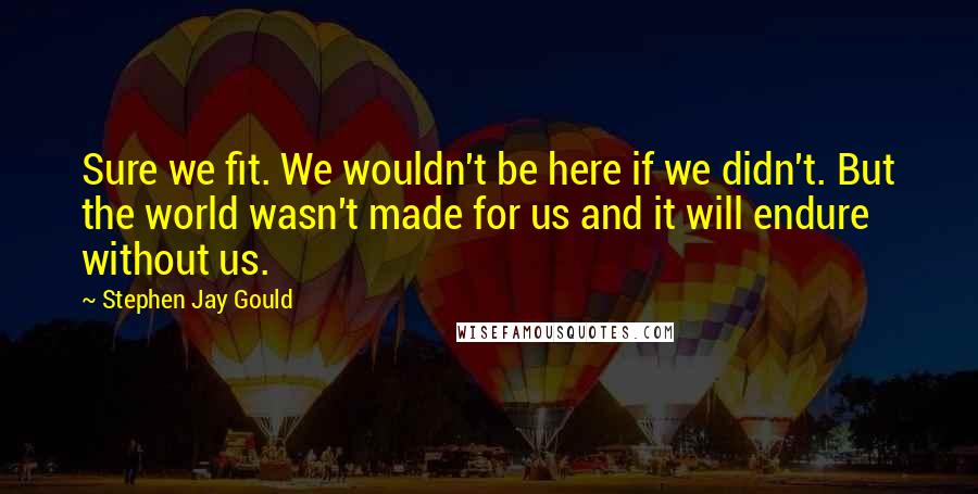Stephen Jay Gould Quotes: Sure we fit. We wouldn't be here if we didn't. But the world wasn't made for us and it will endure without us.