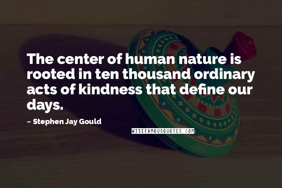 Stephen Jay Gould Quotes: The center of human nature is rooted in ten thousand ordinary acts of kindness that define our days.