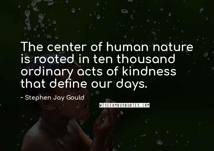 Stephen Jay Gould Quotes: The center of human nature is rooted in ten thousand ordinary acts of kindness that define our days.