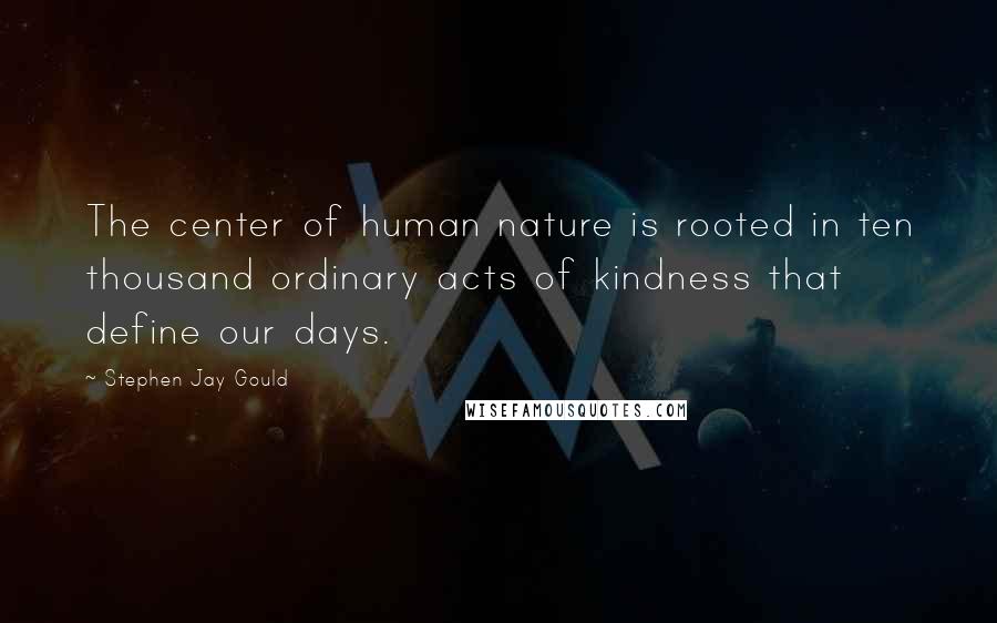 Stephen Jay Gould Quotes: The center of human nature is rooted in ten thousand ordinary acts of kindness that define our days.