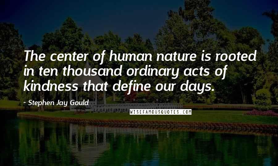 Stephen Jay Gould Quotes: The center of human nature is rooted in ten thousand ordinary acts of kindness that define our days.