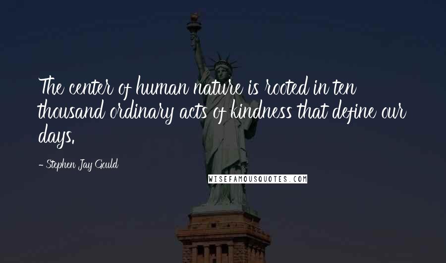 Stephen Jay Gould Quotes: The center of human nature is rooted in ten thousand ordinary acts of kindness that define our days.