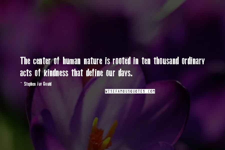 Stephen Jay Gould Quotes: The center of human nature is rooted in ten thousand ordinary acts of kindness that define our days.