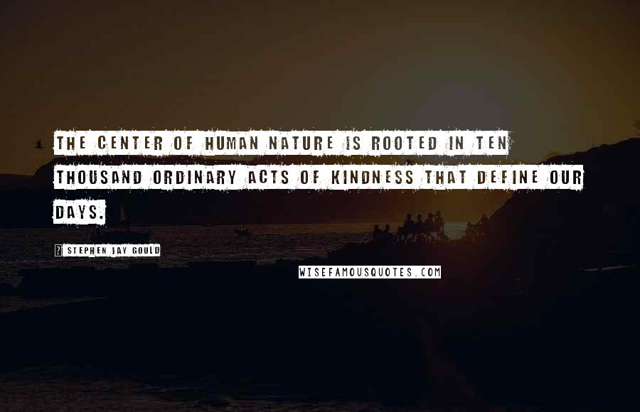 Stephen Jay Gould Quotes: The center of human nature is rooted in ten thousand ordinary acts of kindness that define our days.